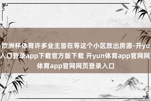 欧洲杯体育许多业主皆在等这个小区放出房源-开yun体育官网入口登录app下载官方版下载 开yun体育app官网网页登录入口