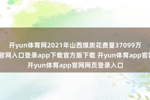 开yun体育网2021年山西煤炭花费量37099万吨-开yun体育官网入口登录app下载官方版下载 开yun体育app官网网页登录入口