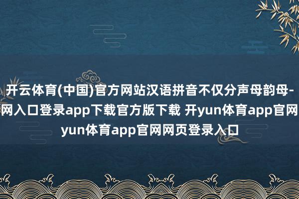 开云体育(中国)官方网站汉语拼音不仅分声母韵母-开yun体育官网入口登录app下载官方版下载 开yun体育app官网网页登录入口