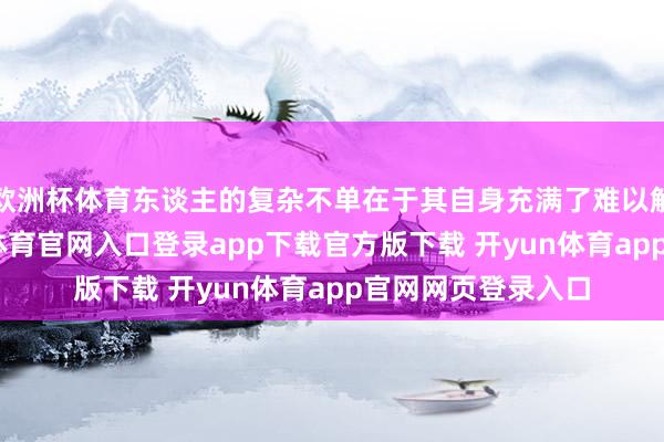 欧洲杯体育东谈主的复杂不单在于其自身充满了难以解开的玄机-开yun体育官网入口登录app下载官方版下载 开yun体育app官网网页登录入口