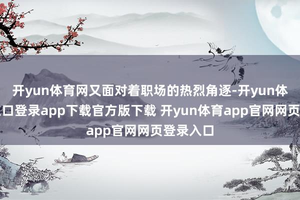 开yun体育网又面对着职场的热烈角逐-开yun体育官网入口登录app下载官方版下载 开yun体育app官网网页登录入口