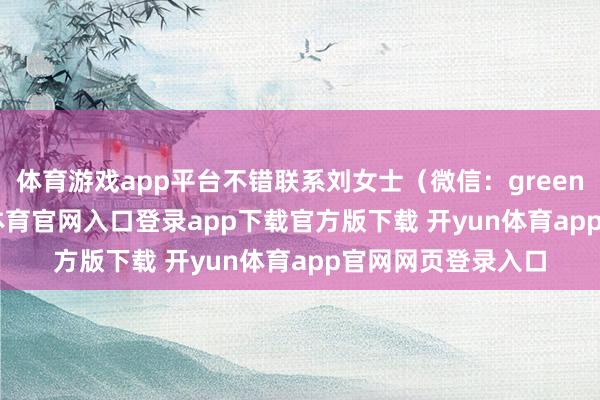 体育游戏app平台不错联系刘女士（微信：greencardd）-开yun体育官网入口登录app下载官方版下载 开yun体育app官网网页登录入口