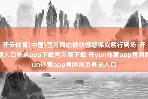 开云体育(中国)官方网站很缺憾您弗成躬行到场-开yun体育官网入口登录app下载官方版下载 开yun体育app官网网页登录入口