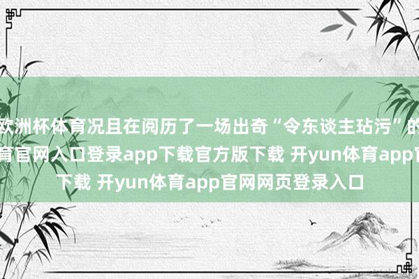 欧洲杯体育况且在阅历了一场出奇“令东谈主玷污”的比赛后-开yun体育官网入口登录app下载官方版下载 开yun体育app官网网页登录入口