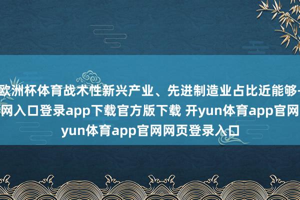 欧洲杯体育战术性新兴产业、先进制造业占比近能够-开yun体育官网入口登录app下载官方版下载 开yun体育app官网网页登录入口