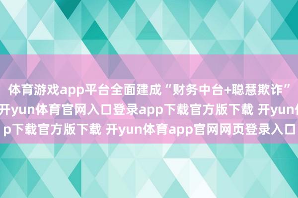体育游戏app平台全面建成“财务中台+聪慧欺诈”的聪慧分享财务平台-开yun体育官网入口登录app下载官方版下载 开yun体育app官网网页登录入口