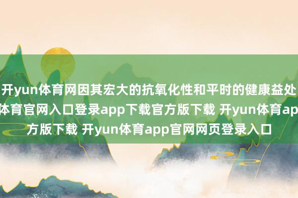 开yun体育网因其宏大的抗氧化性和平时的健康益处而备受关切-开yun体育官网入口登录app下载官方版下载 开yun体育app官网网页登录入口