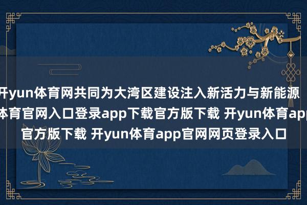 开yun体育网共同为大湾区建设注入新活力与新能源（300152）-开yun体育官网入口登录app下载官方版下载 开yun体育app官网网页登录入口