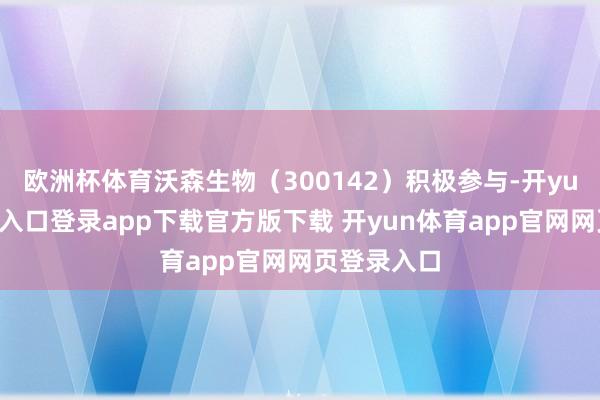 欧洲杯体育沃森生物（300142）积极参与-开yun体育官网入口登录app下载官方版下载 开yun体育app官网网页登录入口