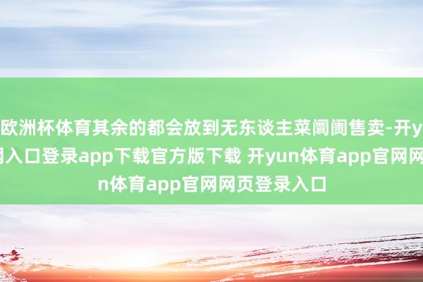 欧洲杯体育其余的都会放到无东谈主菜阛阓售卖-开yun体育官网入口登录app下载官方版下载 开yun体育app官网网页登录入口