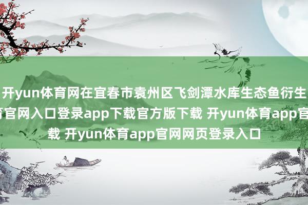 开yun体育网在宜春市袁州区飞剑潭水库生态鱼衍生基地-开yun体育官网入口登录app下载官方版下载 开yun体育app官网网页登录入口