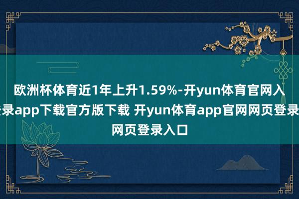 欧洲杯体育近1年上升1.59%-开yun体育官网入口登录app下载官方版下载 开yun体育app官网网页登录入口
