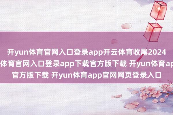 开yun体育官网入口登录app开云体育收尾2024年11月21日-开yun体育官网入口登录app下载官方版下载 开yun体育app官网网页登录入口