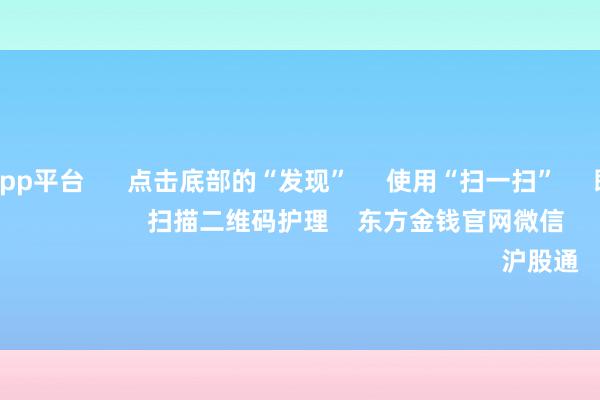 体育游戏app平台 点击底部的“发现” 使用“扫一扫” 即可将网页共享至一又友圈 扫描二维码护理 东方金钱官网微信 沪股通 深股通