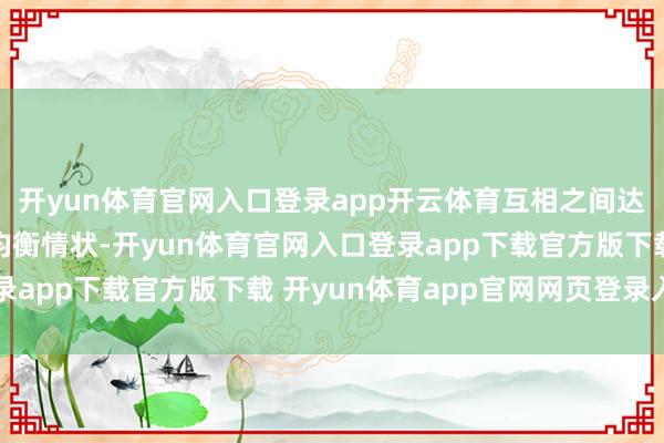 开yun体育官网入口登录app开云体育互相之间达到了一种互不侵略的均衡情状-开yun体育官网入口登录app下载官方版下载 开yun体育app官网网页登录入口