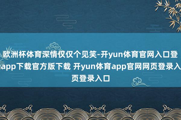 欧洲杯体育深情仅仅个见笑-开yun体育官网入口登录app下载官方版下载 开yun体育app官网网页登录入口