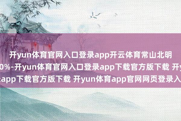 开yun体育官网入口登录app开云体育　　常山北明10月累计涨幅卓绝180%-开yun体育官网入口登录app下载官方版下载 开yun体育app官网网页登录入口