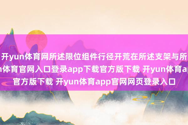 开yun体育网所述限位组件行径开荒在所述支架与所述光伏板之间-开yun体育官网入口登录app下载官方版下载 开yun体育app官网网页登录入口