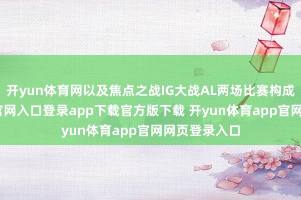 开yun体育网以及焦点之战IG大战AL两场比赛构成-开yun体育官网入口登录app下载官方版下载 开yun体育app官网网页登录入口