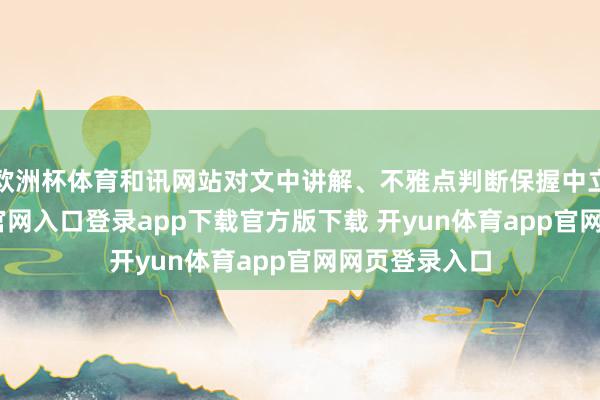 欧洲杯体育和讯网站对文中讲解、不雅点判断保握中立-开yun体育官网入口登录app下载官方版下载 开yun体育app官网网页登录入口