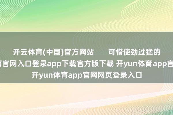 开云体育(中国)官方网站       可惜使劲过猛的扮演-开yun体育官网入口登录app下载官方版下载 开yun体育app官网网页登录入口