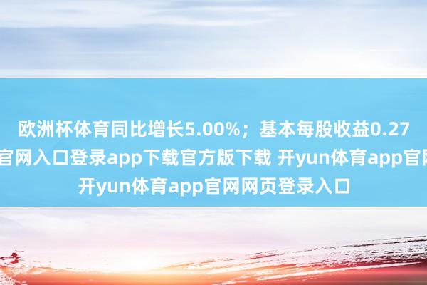 欧洲杯体育同比增长5.00%；基本每股收益0.27元-开yun体育官网入口登录app下载官方版下载 开yun体育app官网网页登录入口