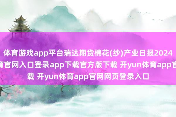体育游戏app平台瑞达期货棉花(纱)产业日报20241125-开yun体育官网入口登录app下载官方版下载 开yun体育app官网网页登录入口