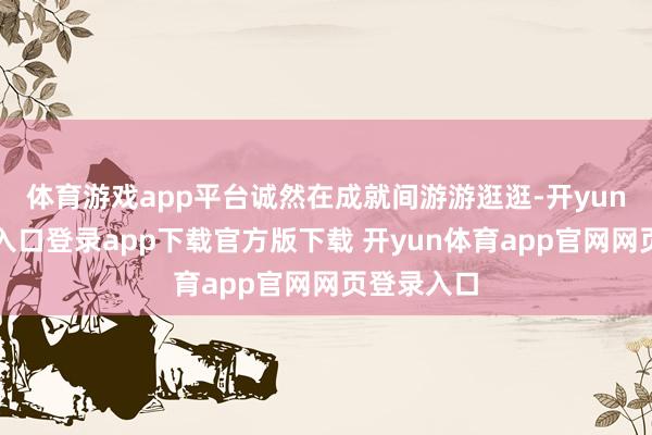 体育游戏app平台诚然在成就间游游逛逛-开yun体育官网入口登录app下载官方版下载 开yun体育app官网网页登录入口