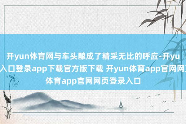 开yun体育网与车头酿成了精采无比的呼应-开yun体育官网入口登录app下载官方版下载 开yun体育app官网网页登录入口