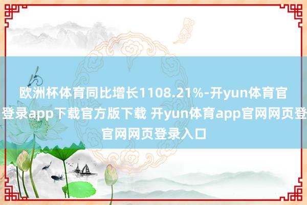 欧洲杯体育同比增长1108.21%-开yun体育官网入口登录app下载官方版下载 开yun体育app官网网页登录入口