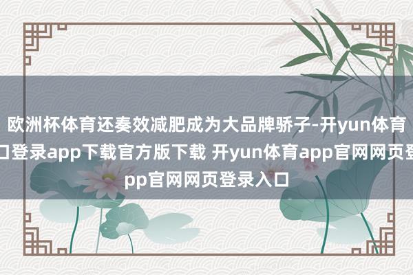 欧洲杯体育还奏效减肥成为大品牌骄子-开yun体育官网入口登录app下载官方版下载 开yun体育app官网网页登录入口