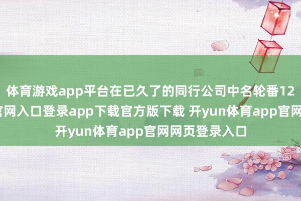 体育游戏app平台在已久了的同行公司中名轮番12-开yun体育官网入口登录app下载官方版下载 开yun体育app官网网页登录入口
