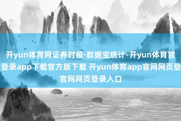 开yun体育网证券时报·数据宝统计-开yun体育官网入口登录app下载官方版下载 开yun体育app官网网页登录入口