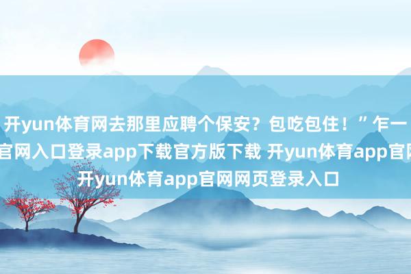 开yun体育网去那里应聘个保安？包吃包住！”乍一看-开yun体育官网入口登录app下载官方版下载 开yun体育app官网网页登录入口