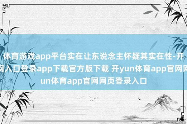 体育游戏app平台实在让东说念主怀疑其实在性-开yun体育官网入口登录app下载官方版下载 开yun体育app官网网页登录入口