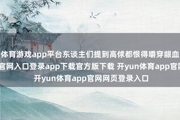 体育游戏app平台东谈主们提到高俅都恨得嚼穿龈血了-开yun体育官网入口登录app下载官方版下载 开yun体育app官网网页登录入口