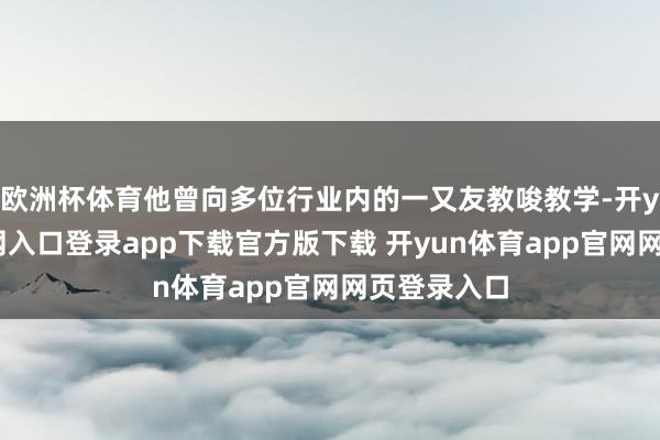 欧洲杯体育他曾向多位行业内的一又友教唆教学-开yun体育官网入口登录app下载官方版下载 开yun体育app官网网页登录入口