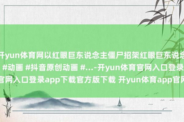 开yun体育网以红眼巨东说念主僵尸招架红眼巨东说念主！ #植物大战僵尸 #动画 #抖音原创动画 #...-开yun体育官网入口登录app下载官方版下载 开yun体育app官网网页登录入口