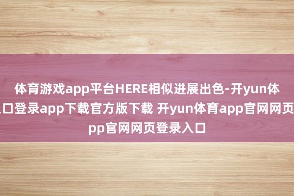 体育游戏app平台HERE相似进展出色-开yun体育官网入口登录app下载官方版下载 开yun体育app官网网页登录入口