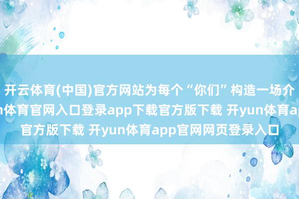 开云体育(中国)官方网站为每个“你们”构造一场介怀界的演唱会-开yun体育官网入口登录app下载官方版下载 开yun体育app官网网页登录入口