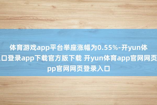 体育游戏app平台举座涨幅为0.55%-开yun体育官网入口登录app下载官方版下载 开yun体育app官网网页登录入口
