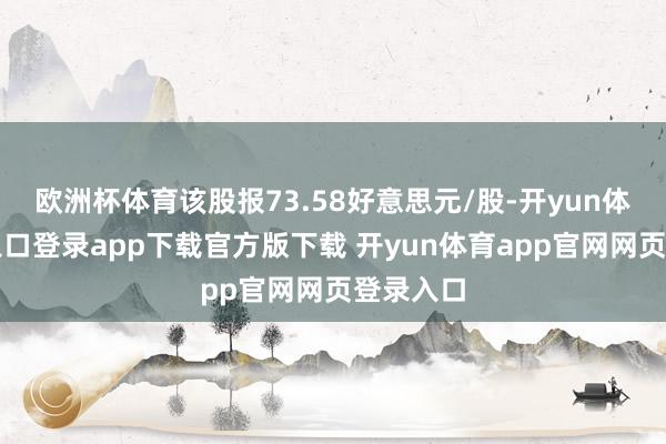 欧洲杯体育该股报73.58好意思元/股-开yun体育官网入口登录app下载官方版下载 开yun体育app官网网页登录入口