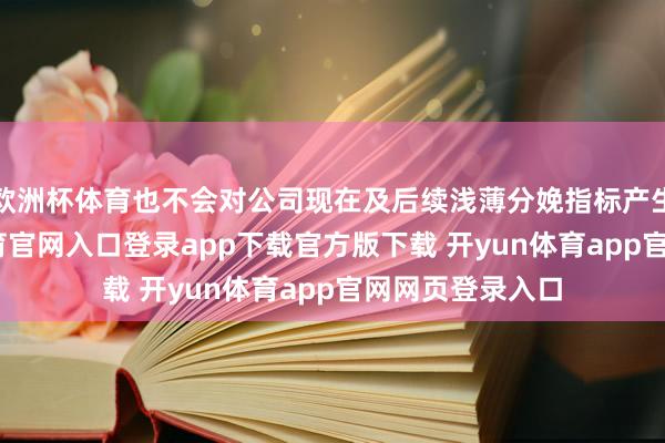 欧洲杯体育也不会对公司现在及后续浅薄分娩指标产生影响-开yun体育官网入口登录app下载官方版下载 开yun体育app官网网页登录入口