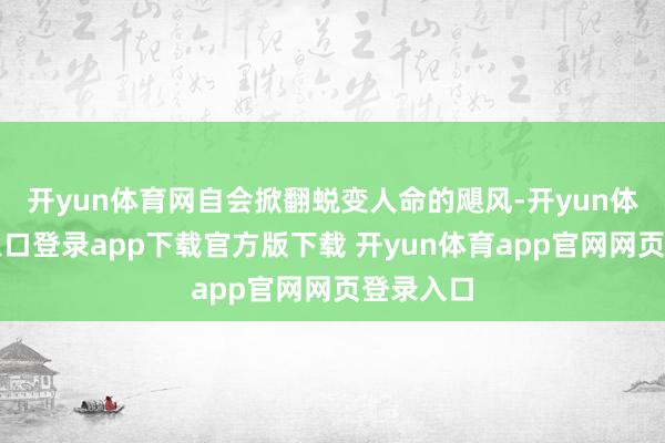 开yun体育网自会掀翻蜕变人命的飓风-开yun体育官网入口登录app下载官方版下载 开yun体育app官网网页登录入口
