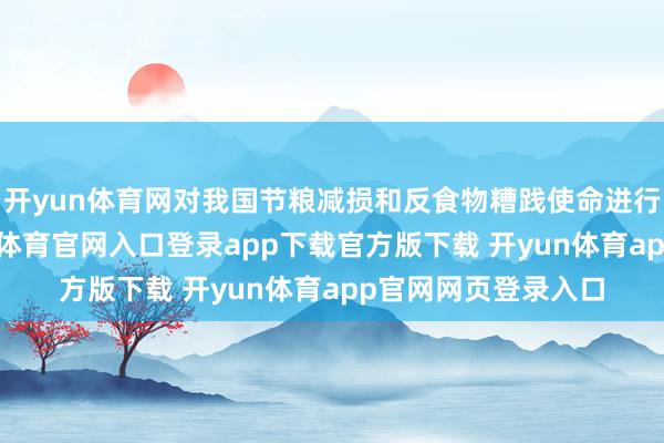 开yun体育网对我国节粮减损和反食物糟践使命进行了系统部署-开yun体育官网入口登录app下载官方版下载 开yun体育app官网网页登录入口