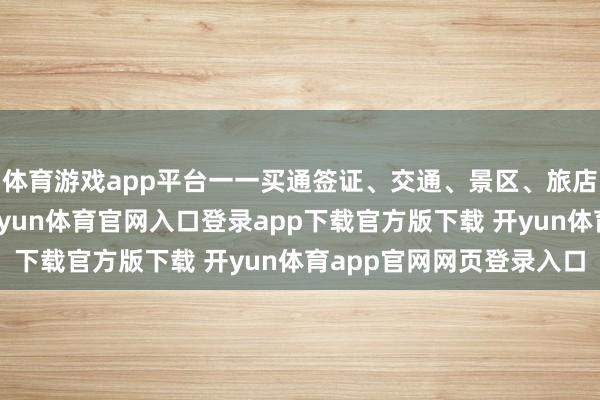 体育游戏app平台一一买通签证、交通、景区、旅店、支付等门径堵点-开yun体育官网入口登录app下载官方版下载 开yun体育app官网网页登录入口
