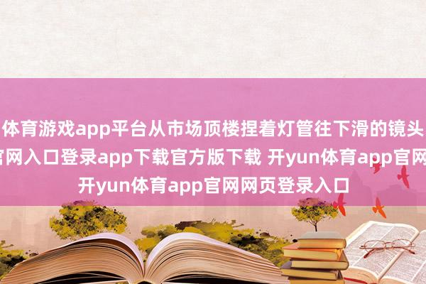 体育游戏app平台从市场顶楼捏着灯管往下滑的镜头-开yun体育官网入口登录app下载官方版下载 开yun体育app官网网页登录入口