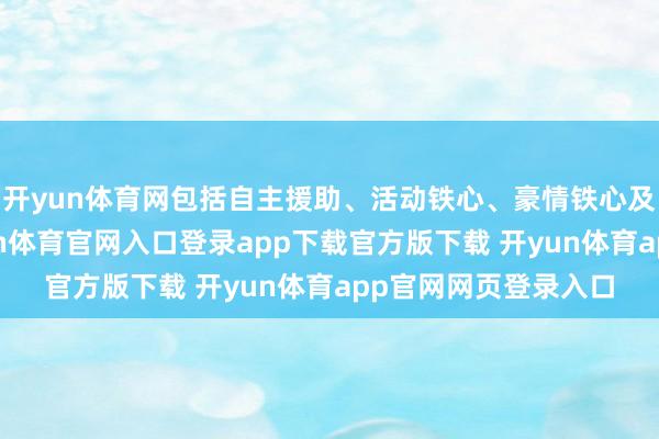 开yun体育网包括自主援助、活动铁心、豪情铁心及关爱型高控等-开yun体育官网入口登录app下载官方版下载 开yun体育app官网网页登录入口
