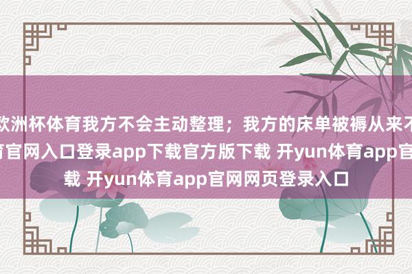 欧洲杯体育我方不会主动整理；我方的床单被褥从来不整理-开yun体育官网入口登录app下载官方版下载 开yun体育app官网网页登录入口