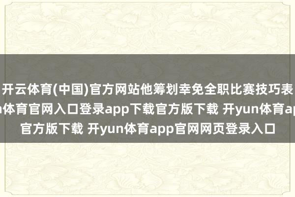 开云体育(中国)官方网站他筹划幸免全职比赛技巧表：“不管奈何-开yun体育官网入口登录app下载官方版下载 开yun体育app官网网页登录入口